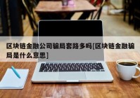 区块链金融公司骗局套路多吗[区块链金融骗局是什么意思]