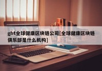 ght全球健康区块链公司[全球健康区块链俱乐部是什么机构]