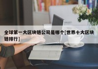 全球第一大区块链公司是哪个[世界十大区块链排行]