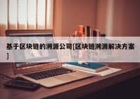 基于区块链的溯源公司[区块链溯源解决方案]