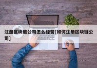 注册区块链公司怎么经营[如何注册区块链公司]