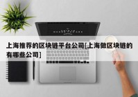 上海推荐的区块链平台公司[上海做区块链的有哪些公司]