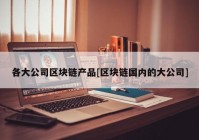 各大公司区块链产品[区块链国内的大公司]