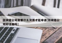 区块链公司需要什么资质才能申请[区块链公司好注册吗]