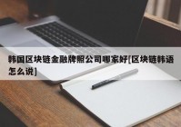 韩国区块链金融牌照公司哪家好[区块链韩语怎么说]