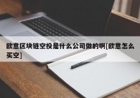 欧意区块链空投是什么公司做的啊[欧意怎么买空]