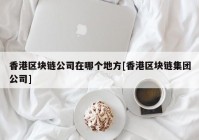 香港区块链公司在哪个地方[香港区块链集团公司]