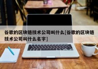 谷歌的区块链技术公司叫什么[谷歌的区块链技术公司叫什么名字]