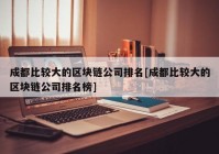 成都比较大的区块链公司排名[成都比较大的区块链公司排名榜]