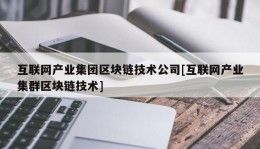 互联网产业集团区块链技术公司[互联网产业集群区块链技术]