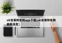 ok交易所官网app下载[ok交易所官网最新消息]