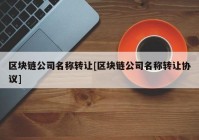 区块链公司名称转让[区块链公司名称转让协议]