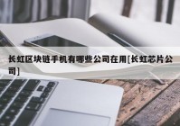 长虹区块链手机有哪些公司在用[长虹芯片公司]