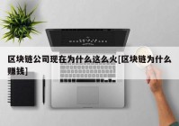 区块链公司现在为什么这么火[区块链为什么赚钱]