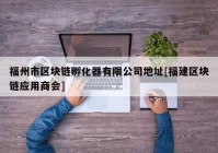 福州市区块链孵化器有限公司地址[福建区块链应用商会]