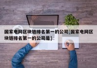 国家电网区块链排名第一的公司[国家电网区块链排名第一的公司是]