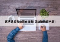 区块链教育公司有哪些[区块链教育产品]