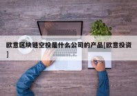 欧意区块链空投是什么公司的产品[欧意投资]