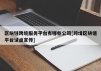 区块链跨境服务平台有哪些公司[跨境区块链平台试点宣传]